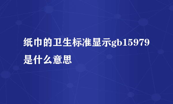纸巾的卫生标准显示gb15979是什么意思