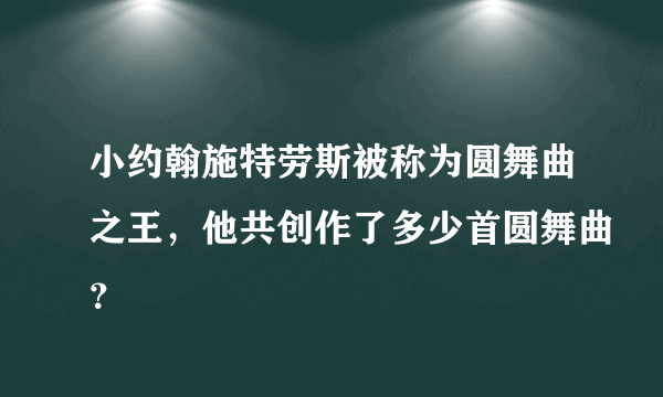 小约翰施特劳斯被称为圆舞曲之王，他共创作了多少首圆舞曲？