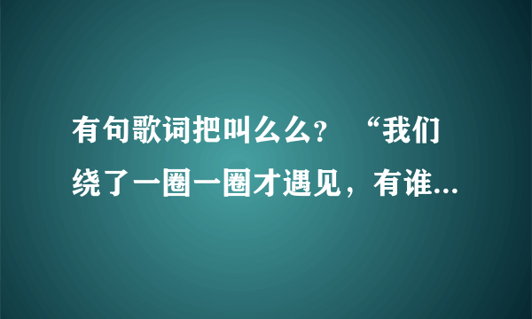 有句歌词把叫么么？ “我们绕了一圈一圈才遇见，有谁……”这首歌叫做遇见，是哪个唱的啊，歌词叻？？