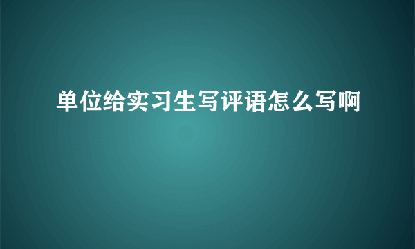 单位给实习生写评语怎么写啊