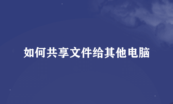 如何共享文件给其他电脑