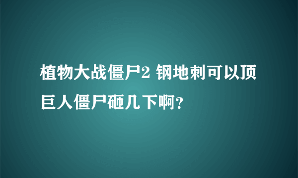 植物大战僵尸2 钢地刺可以顶巨人僵尸砸几下啊？