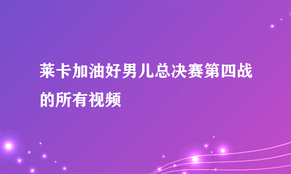 莱卡加油好男儿总决赛第四战的所有视频
