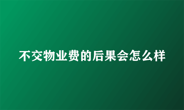 不交物业费的后果会怎么样
