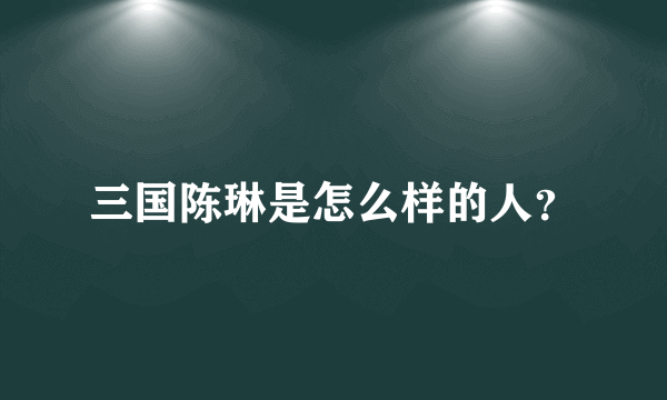 三国陈琳是怎么样的人？