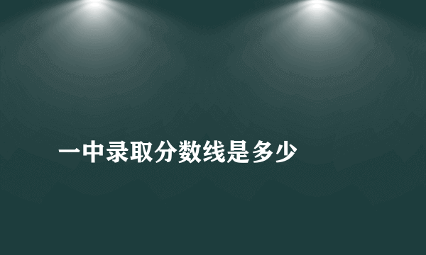 
一中录取分数线是多少

