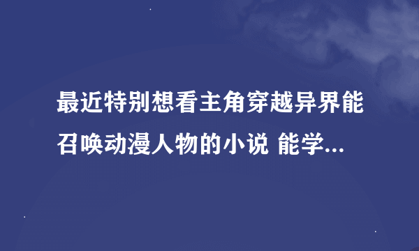 最近特别想看主角穿越异界能召唤动漫人物的小说 能学里面的技能 希望各位大虾推荐几本