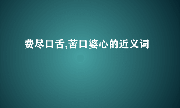 费尽口舌,苦口婆心的近义词