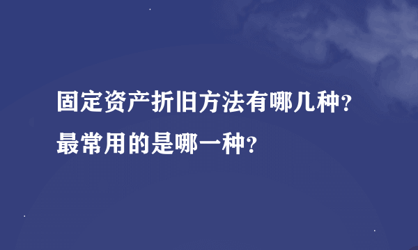 固定资产折旧方法有哪几种？最常用的是哪一种？
