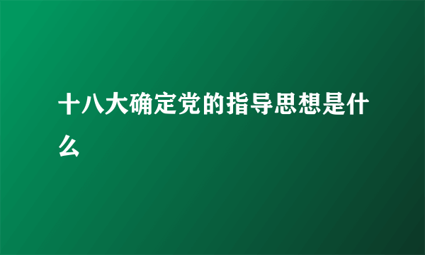 十八大确定党的指导思想是什么