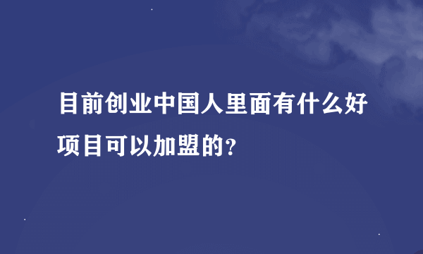 目前创业中国人里面有什么好项目可以加盟的？