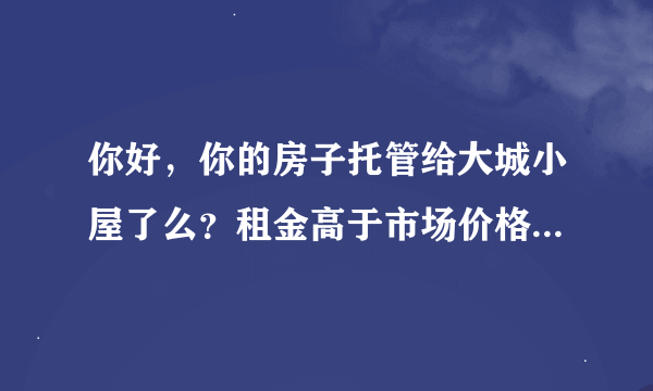 你好，你的房子托管给大城小屋了么？租金高于市场价格靠谱么？