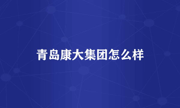 青岛康大集团怎么样