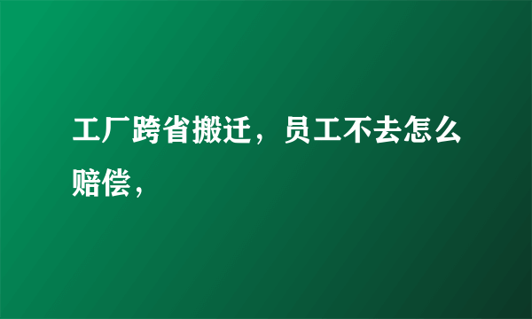 工厂跨省搬迁，员工不去怎么赔偿，