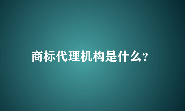 商标代理机构是什么？