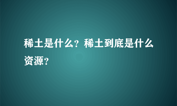 稀土是什么？稀土到底是什么资源？