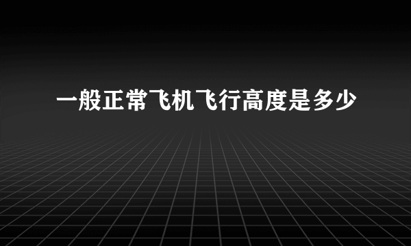 一般正常飞机飞行高度是多少