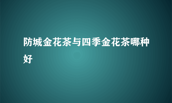 防城金花茶与四季金花茶哪种好