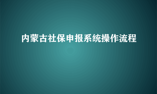 内蒙古社保申报系统操作流程