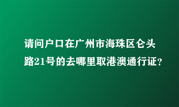 请问户口在广州市海珠区仑头路21号的去哪里取港澳通行证？