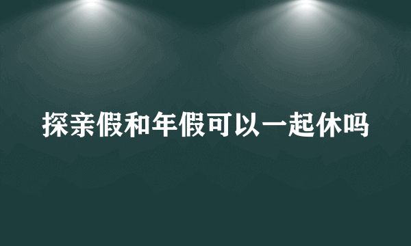 探亲假和年假可以一起休吗