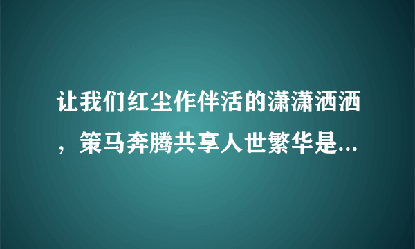 让我们红尘作伴活的潇潇洒洒，策马奔腾共享人世繁华是首什么歌