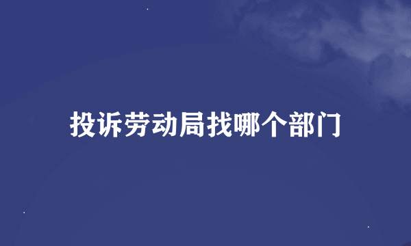 投诉劳动局找哪个部门