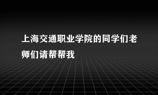 上海交通职业学院的同学们老师们请帮帮我