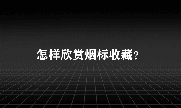 怎样欣赏烟标收藏？
