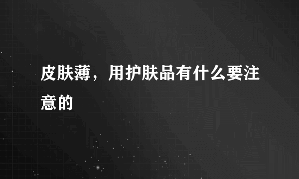 皮肤薄，用护肤品有什么要注意的