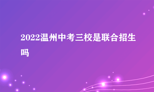 2022温州中考三校是联合招生吗