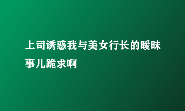 上司诱惑我与美女行长的暧昧事儿跪求啊