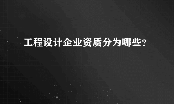 工程设计企业资质分为哪些？