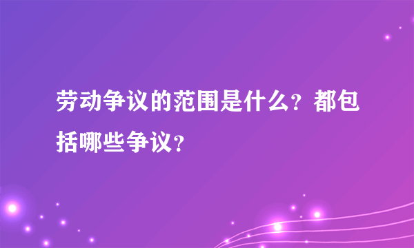 劳动争议的范围是什么？都包括哪些争议？