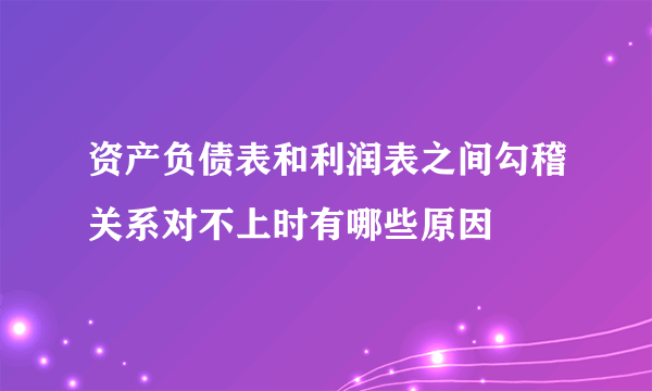 资产负债表和利润表之间勾稽关系对不上时有哪些原因