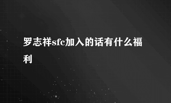 罗志祥sfc加入的话有什么福利