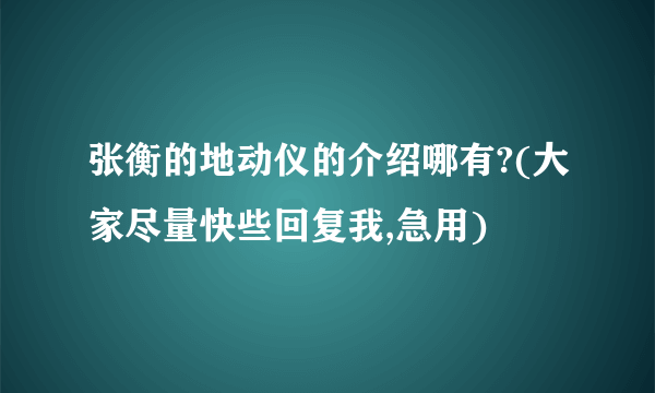 张衡的地动仪的介绍哪有?(大家尽量快些回复我,急用)