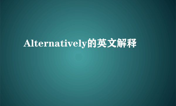 Alternatively的英文解释