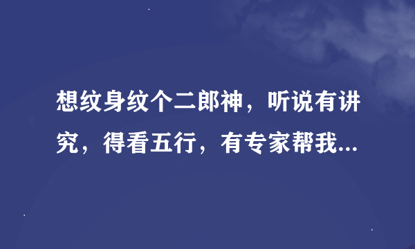 想纹身纹个二郎神，听说有讲究，得看五行，有专家帮我看一下！