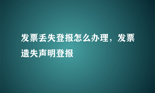 发票丢失登报怎么办理，发票遗失声明登报