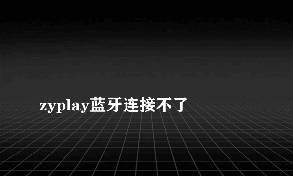 
zyplay蓝牙连接不了

