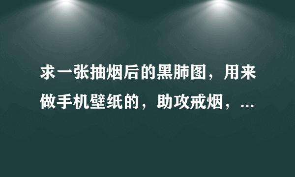 求一张抽烟后的黑肺图，用来做手机壁纸的，助攻戒烟，越恐怖越好