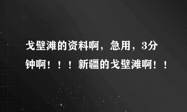 戈壁滩的资料啊，急用，3分钟啊！！！新疆的戈壁滩啊！！