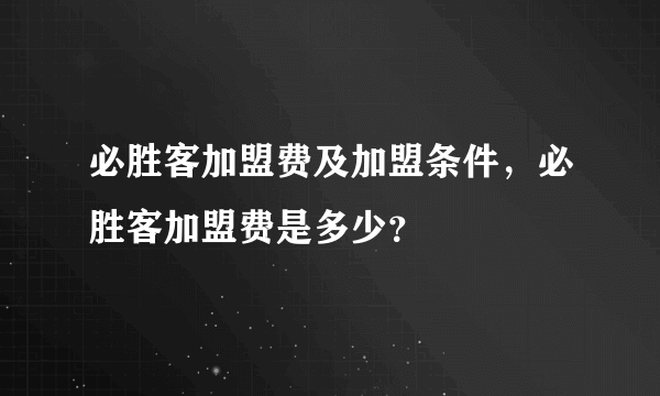 必胜客加盟费及加盟条件，必胜客加盟费是多少？