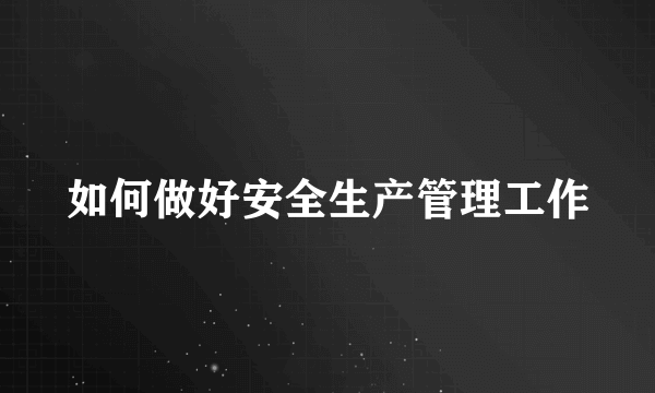 如何做好安全生产管理工作