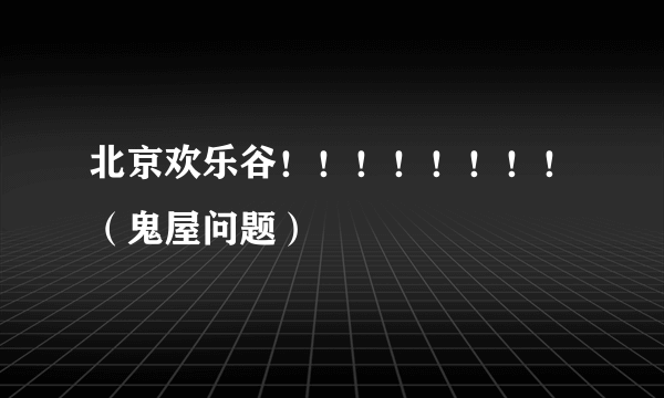 北京欢乐谷！！！！！！！！（鬼屋问题）