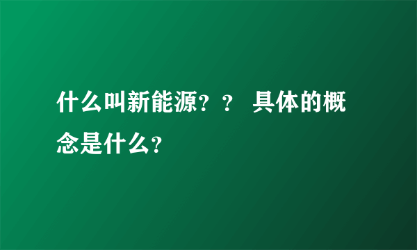 什么叫新能源？？ 具体的概念是什么？