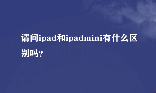 请问ipad和ipadmini有什么区别吗？