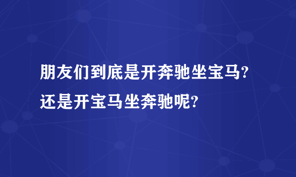 朋友们到底是开奔驰坐宝马?还是开宝马坐奔驰呢?