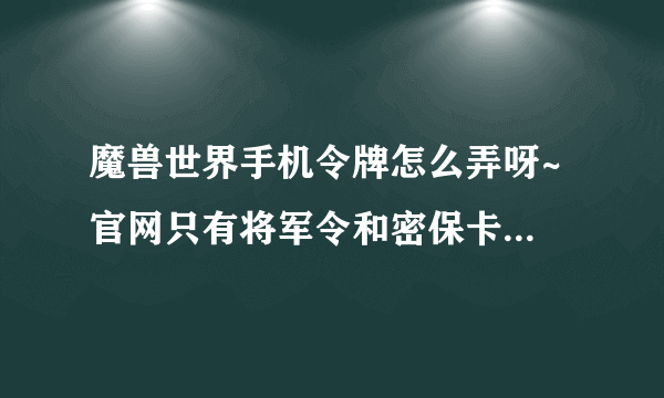 魔兽世界手机令牌怎么弄呀~ 官网只有将军令和密保卡呀~ 怎么绑定手机令牌？